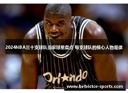2024NBA三十支球队当家球星盘点 每支球队的核心人物是谁