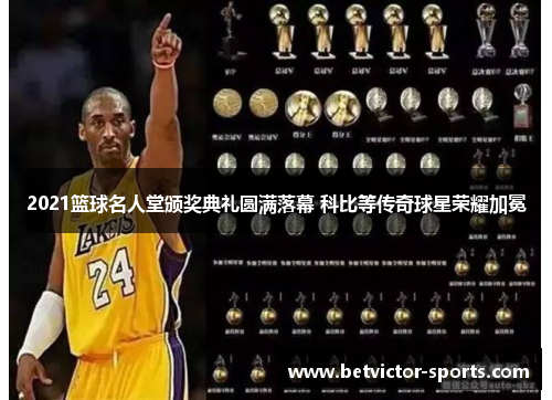 2021篮球名人堂颁奖典礼圆满落幕 科比等传奇球星荣耀加冕