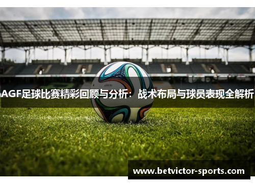 AGF足球比赛精彩回顾与分析：战术布局与球员表现全解析