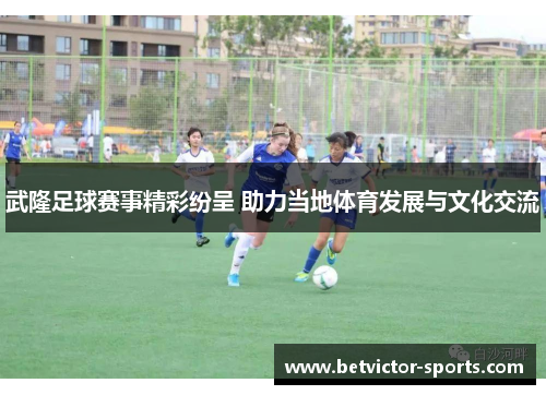 武隆足球赛事精彩纷呈 助力当地体育发展与文化交流
