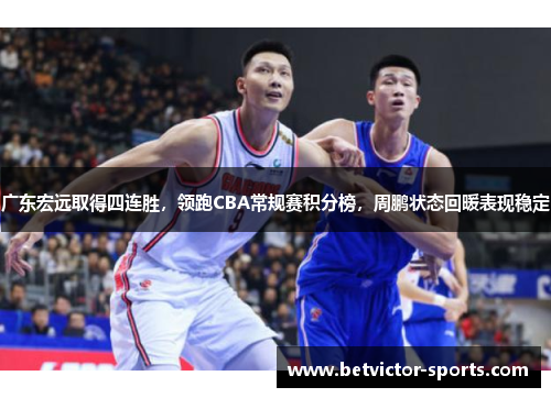 广东宏远取得四连胜，领跑CBA常规赛积分榜，周鹏状态回暖表现稳定