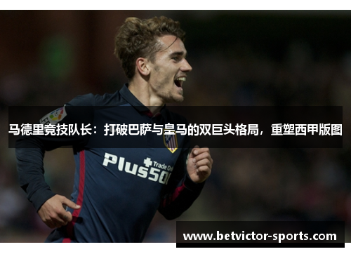 马德里竞技队长：打破巴萨与皇马的双巨头格局，重塑西甲版图