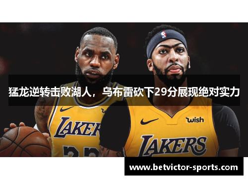 猛龙逆转击败湖人，乌布雷砍下29分展现绝对实力